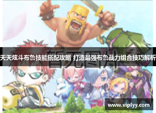 天天炫斗布鲁技能搭配攻略 打造最强布鲁战力组合技巧解析 天天炫斗布鲁技能搭配攻略 打造最强布鲁战力组合技巧解析